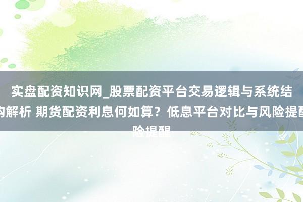 实盘配资知识网_股票配资平台交易逻辑与系统结构解析 期货配资利息何如算？低息平台对比与风险提醒