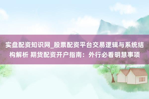 实盘配资知识网_股票配资平台交易逻辑与系统结构解析 期货配资开户指南：外行必看明慧事项