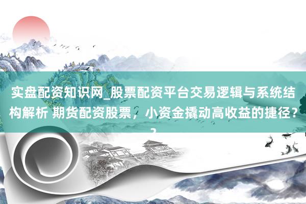 实盘配资知识网_股票配资平台交易逻辑与系统结构解析 期货配资股票，小资金撬动高收益的捷径？