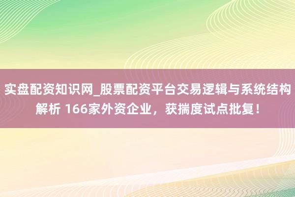 实盘配资知识网_股票配资平台交易逻辑与系统结构解析 166家外资企业，获揣度试点批复！