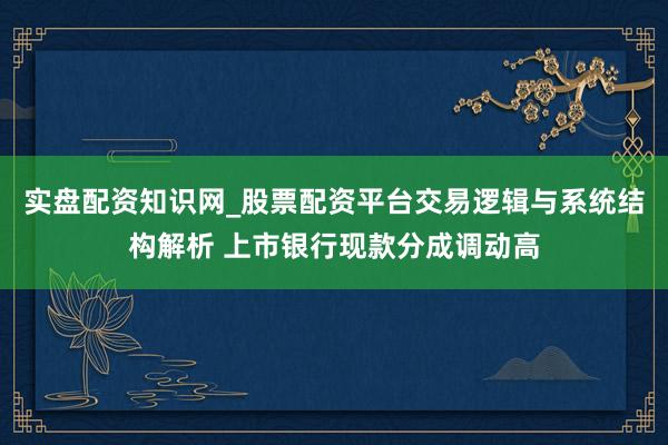 实盘配资知识网_股票配资平台交易逻辑与系统结构解析 上市银行现款分成调动高