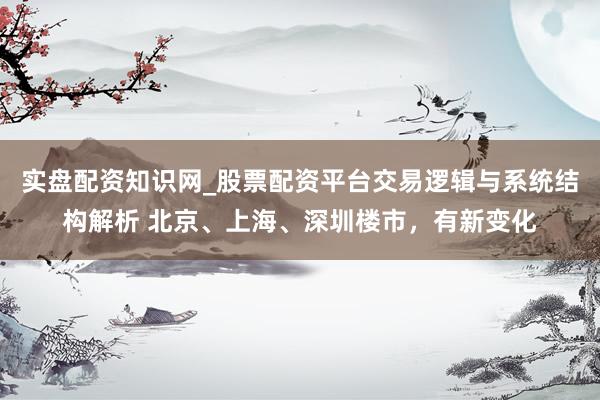 实盘配资知识网_股票配资平台交易逻辑与系统结构解析 北京、上海、深圳楼市，有新变化