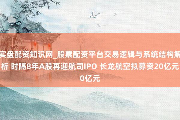实盘配资知识网_股票配资平台交易逻辑与系统结构解析 时隔8年A股再迎航司IPO 长龙航空拟募资20亿元