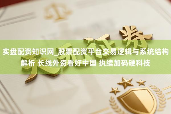 实盘配资知识网_股票配资平台交易逻辑与系统结构解析 长线外资看好中国 执续加码硬科技