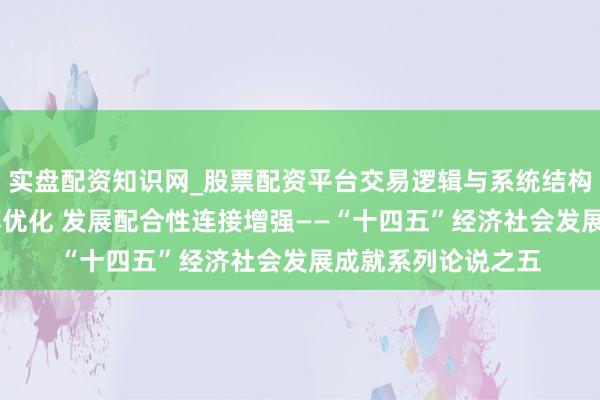 实盘配资知识网_股票配资平台交易逻辑与系统结构解析 经济结构束缚优化 发展配合性连接增强——“十四五”经济社会发展成就系列论说之五