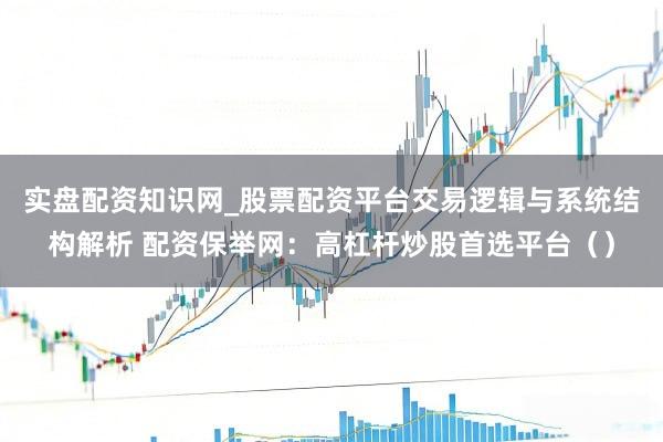 实盘配资知识网_股票配资平台交易逻辑与系统结构解析 配资保举网：高杠杆炒股首选平台（）