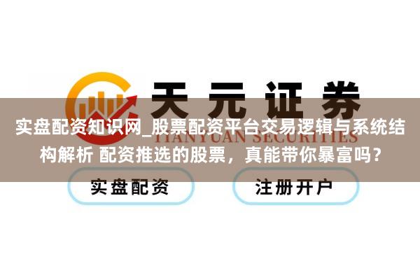 实盘配资知识网_股票配资平台交易逻辑与系统结构解析 配资推选的股票,真能带你暴富吗?
