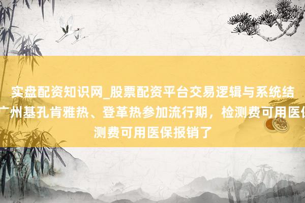 实盘配资知识网_股票配资平台交易逻辑与系统结构解析 广州基孔肯雅热、登革热参加流行期，检测费可用医保报销了