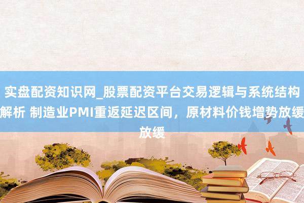 实盘配资知识网_股票配资平台交易逻辑与系统结构解析 制造业PMI重返延迟区间，原材料价钱增势放缓