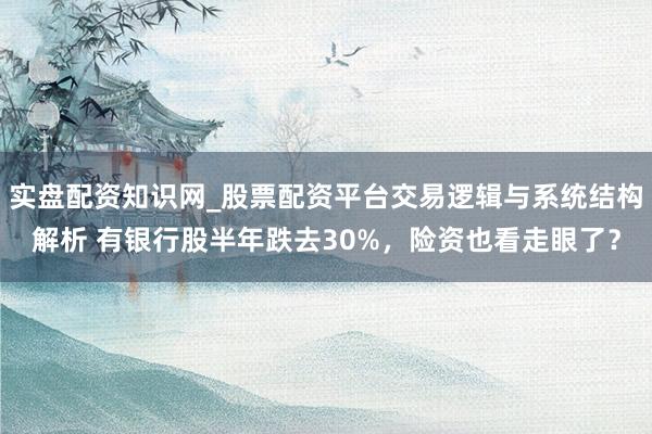 实盘配资知识网_股票配资平台交易逻辑与系统结构解析 有银行股半年跌去30%，险资也看走眼了？