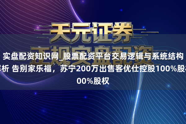 实盘配资知识网_股票配资平台交易逻辑与系统结构解析 告别家乐福，苏宁200万出售客优仕控股100%股权