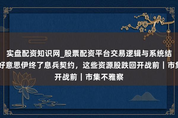 实盘配资知识网_股票配资平台交易逻辑与系统结构解析 好意思伊终了息兵契约，这些资源股跌回开战前｜市集不雅察