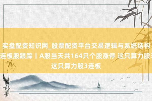 实盘配资知识网_股票配资平台交易逻辑与系统结构解析 连板股跟踪丨A股当天共164只个股涨停 这只算力股3连板