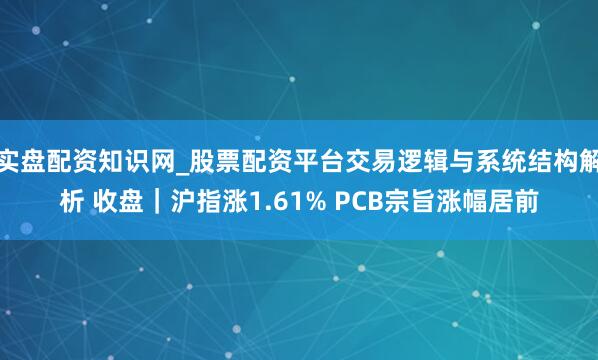 实盘配资知识网_股票配资平台交易逻辑与系统结构解析 收盘｜沪指涨1.61% PCB宗旨涨幅居前