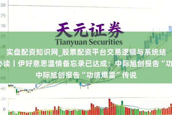 实盘配资知识网_股票配资平台交易逻辑与系统结构解析 盘前必读丨伊好意思温情备忘录已达成；中际旭创报告“功绩爆雷”传说