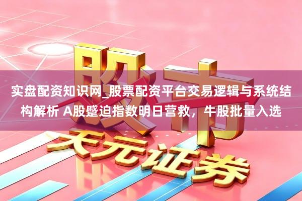实盘配资知识网_股票配资平台交易逻辑与系统结构解析 A股蹙迫指数明日营救，牛股批量入选