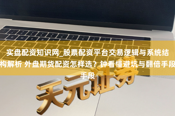 实盘配资知识网_股票配资平台交易逻辑与系统结构解析 外盘期货配资怎样选？钟看懂避坑与翻倍手段