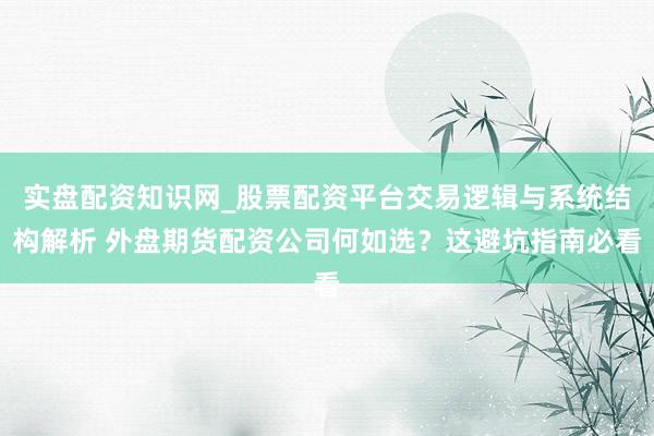 实盘配资知识网_股票配资平台交易逻辑与系统结构解析 外盘期货配资公司何如选?这避坑指南必看