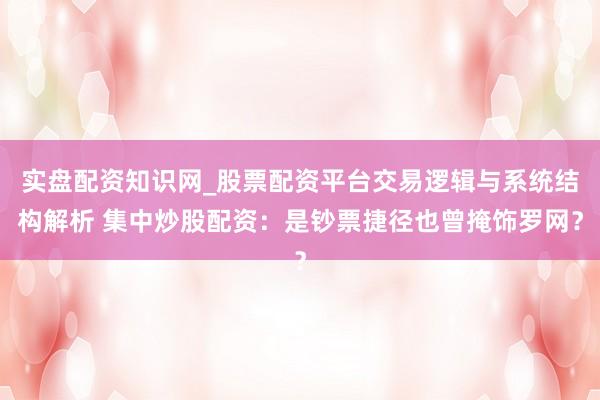 实盘配资知识网_股票配资平台交易逻辑与系统结构解析 集中炒股配资：是钞票捷径也曾掩饰罗网？