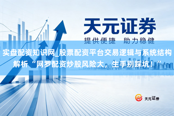 实盘配资知识网_股票配资平台交易逻辑与系统结构解析 “网罗配资炒股风险大，生手别踩坑！”