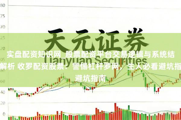 实盘配资知识网_股票配资平台交易逻辑与系统结构解析 收罗配资股票:警惕杠杆罗网,生人必看避坑指南