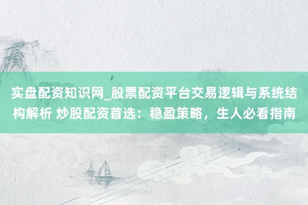 实盘配资知识网_股票配资平台交易逻辑与系统结构解析 炒股配资首选：稳盈策略，生人必看指南