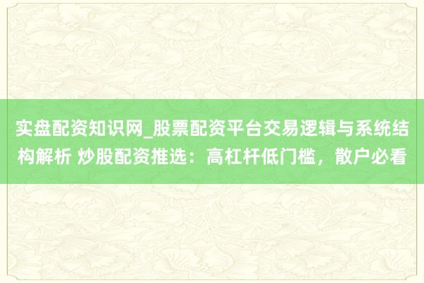 实盘配资知识网_股票配资平台交易逻辑与系统结构解析 炒股配资推选：高杠杆低门槛，散户必看