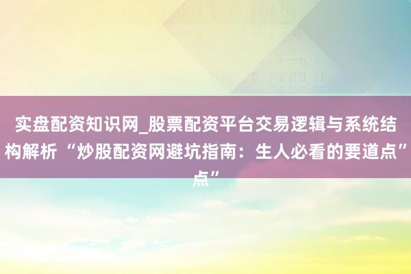 实盘配资知识网_股票配资平台交易逻辑与系统结构解析 “炒股配资网避坑指南:生人必看的要道点”
