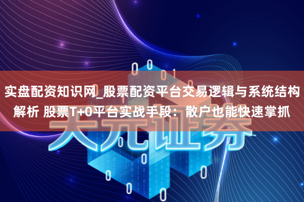实盘配资知识网_股票配资平台交易逻辑与系统结构解析 股票T+0平台实战手段：散户也能快速掌抓