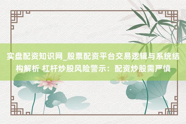 实盘配资知识网_股票配资平台交易逻辑与系统结构解析 杠杆炒股风险警示：配资炒股需严慎
