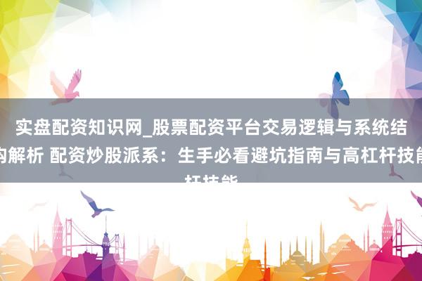 实盘配资知识网_股票配资平台交易逻辑与系统结构解析 配资炒股派系：生手必看避坑指南与高杠杆技能