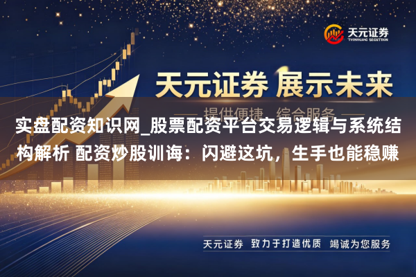 实盘配资知识网_股票配资平台交易逻辑与系统结构解析 配资炒股训诲：闪避这坑，生手也能稳赚
