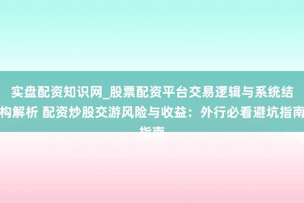实盘配资知识网_股票配资平台交易逻辑与系统结构解析 配资炒股交游风险与收益：外行必看避坑指南