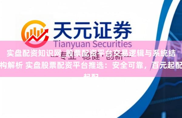 实盘配资知识网_股票配资平台交易逻辑与系统结构解析 实盘股票配资平台推选：安全可靠，百元起配