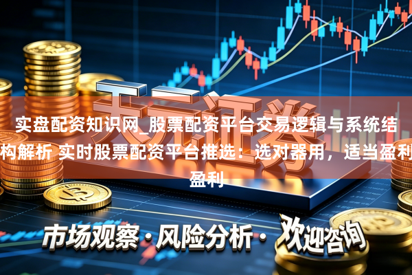 实盘配资知识网_股票配资平台交易逻辑与系统结构解析 实时股票配资平台推选：选对器用，适当盈利