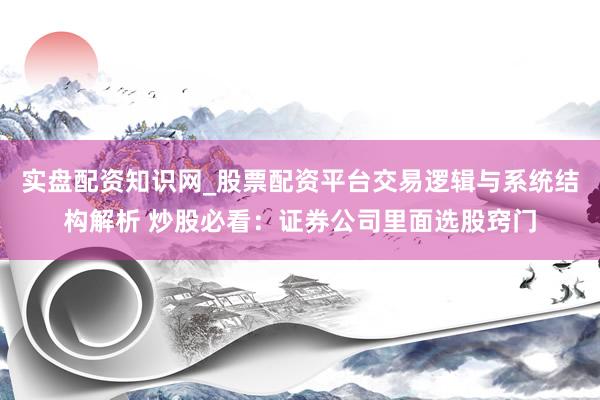 实盘配资知识网_股票配资平台交易逻辑与系统结构解析 炒股必看：证券公司里面选股窍门