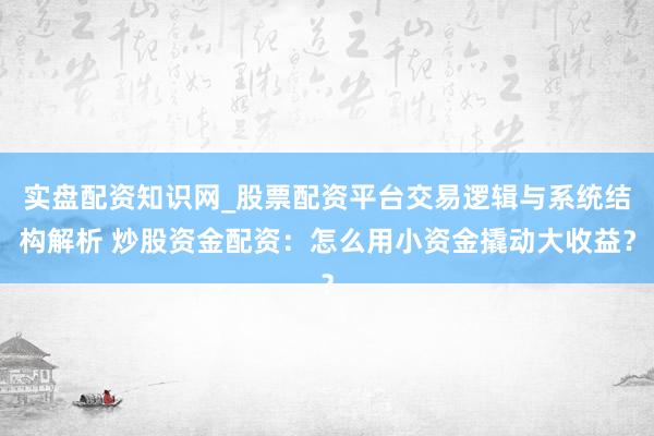 实盘配资知识网_股票配资平台交易逻辑与系统结构解析 炒股资金配资：怎么用小资金撬动大收益？