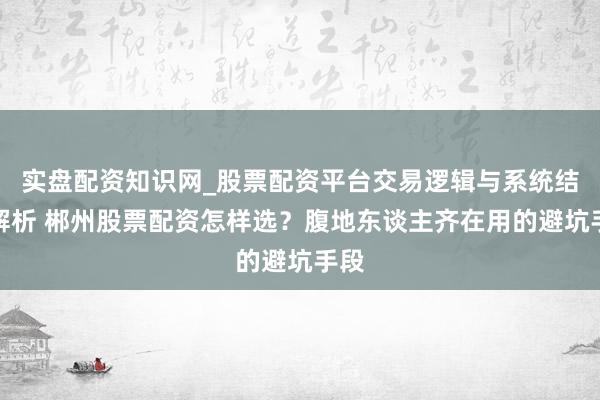 实盘配资知识网_股票配资平台交易逻辑与系统结构解析 郴州股票配资怎样选？腹地东谈主齐在用的避坑手段