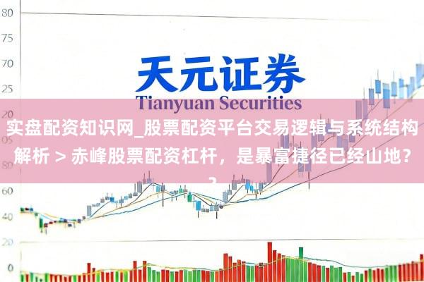 实盘配资知识网_股票配资平台交易逻辑与系统结构解析 > 赤峰股票配资杠杆，是暴富捷径已经山地？