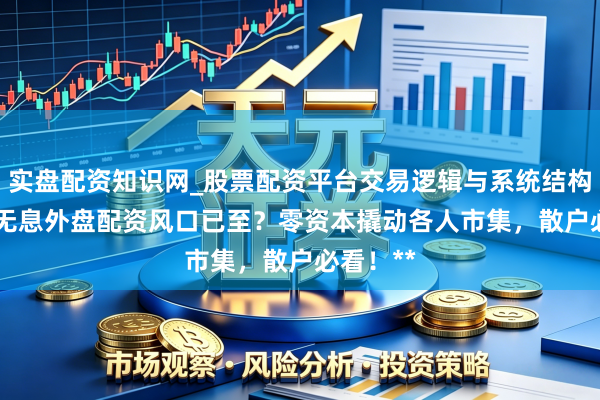 实盘配资知识网_股票配资平台交易逻辑与系统结构解析 **无息外盘配资风口已至？零资本撬动各人市集，散户必看！**