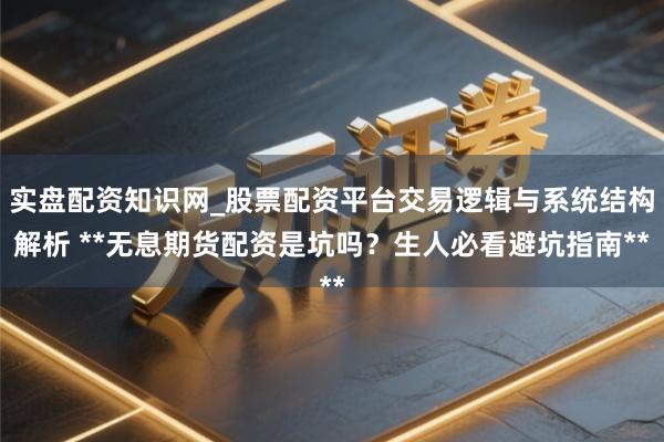 实盘配资知识网_股票配资平台交易逻辑与系统结构解析 **无息期货配资是坑吗？生人必看避坑指南**