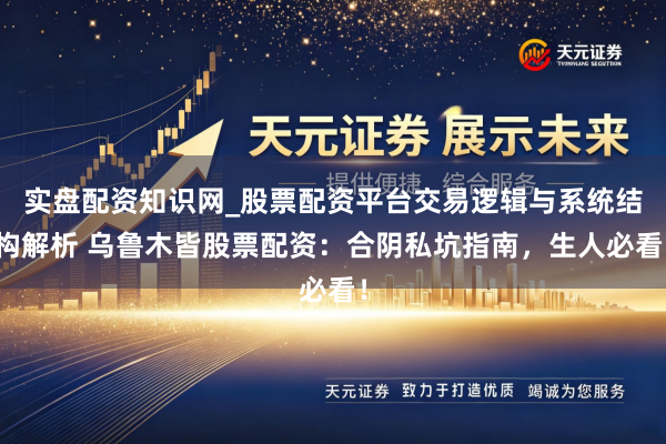 实盘配资知识网_股票配资平台交易逻辑与系统结构解析 乌鲁木皆股票配资：合阴私坑指南，生人必看！