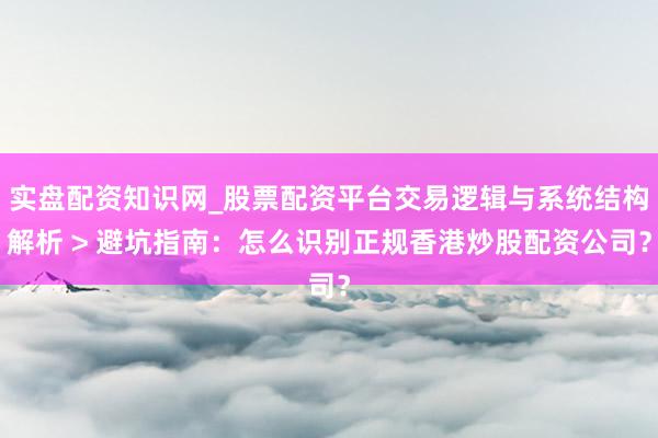 实盘配资知识网_股票配资平台交易逻辑与系统结构解析 > 避坑指南：怎么识别正规香港炒股配资公司？