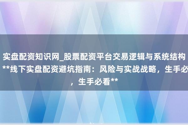 实盘配资知识网_股票配资平台交易逻辑与系统结构解析 **线下实盘配资避坑指南：风险与实战战略，生手必看**
