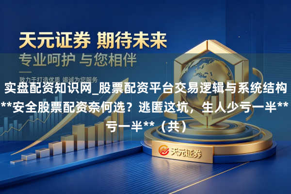 实盘配资知识网_股票配资平台交易逻辑与系统结构解析 **安全股票配资奈何选？逃匿这坑，生人少亏一半**（共）