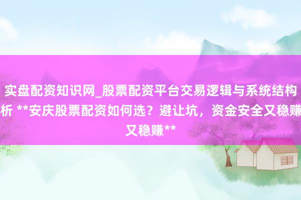 实盘配资知识网_股票配资平台交易逻辑与系统结构解析 **安庆股票配资如何选?避让坑,资金安全又稳赚**