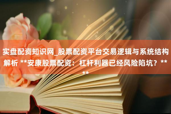 实盘配资知识网_股票配资平台交易逻辑与系统结构解析 **安康股票配资：杠杆利器已经风险陷坑？**