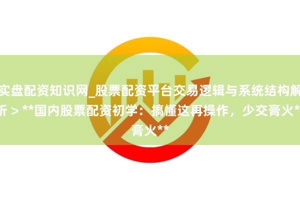 实盘配资知识网_股票配资平台交易逻辑与系统结构解析 > **国内股票配资初学：搞懂这再操作，少交膏火**