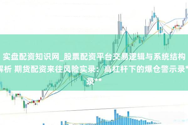 实盘配资知识网_股票配资平台交易逻辑与系统结构解析 期货配资来往风险实录：高杠杆下的爆仓警示录**