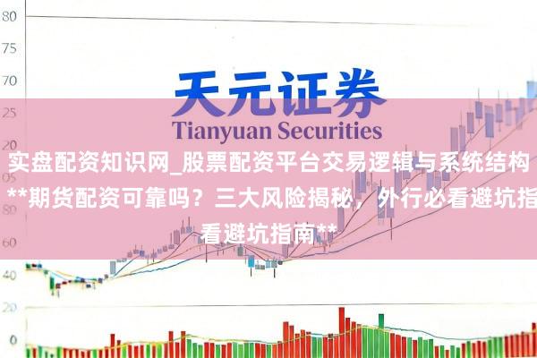 实盘配资知识网_股票配资平台交易逻辑与系统结构解析 **期货配资可靠吗？三大风险揭秘，外行必看避坑指南**